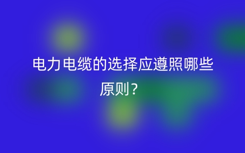 電力電纜的選擇應(yīng)遵照哪些原則？(圖1)