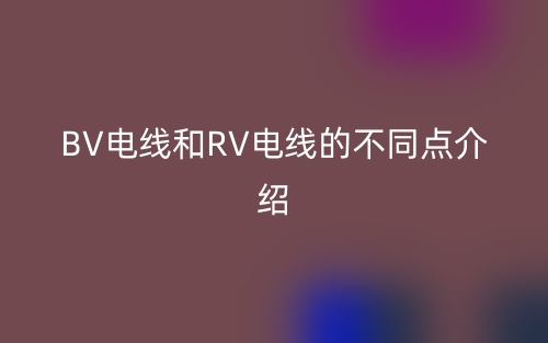 BV電線和RV電線的不同點(diǎn)介紹(圖1)