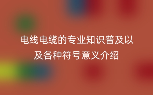 電線電纜的專業(yè)知識(shí)普及以及各種符號(hào)意義介紹(圖1)