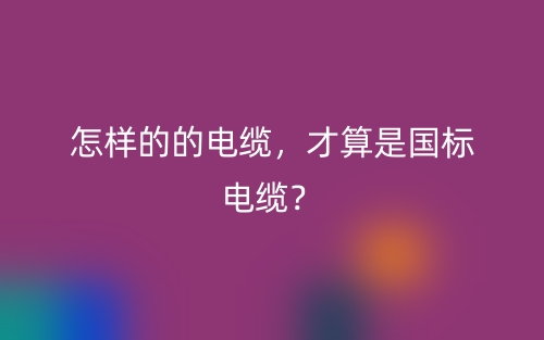 怎樣的的電纜，才算是國(guó)標(biāo)電纜？(圖1)