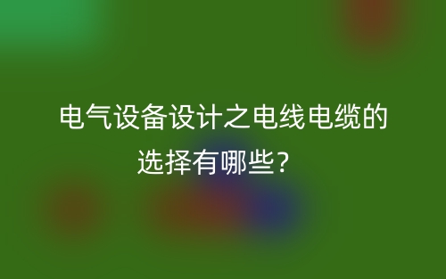 電氣設(shè)備設(shè)計之電線電纜的選擇有哪些？(圖1)