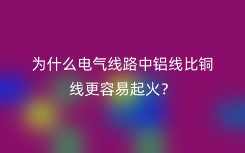 為什么電氣線路中鋁線比銅線更容易起火？(圖1)