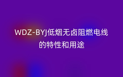 WDZ-BYJ低煙無鹵阻燃電線的特性和用途(圖1)