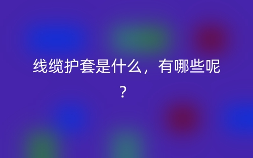 線纜護(hù)套是什么，有哪些呢？(圖1)