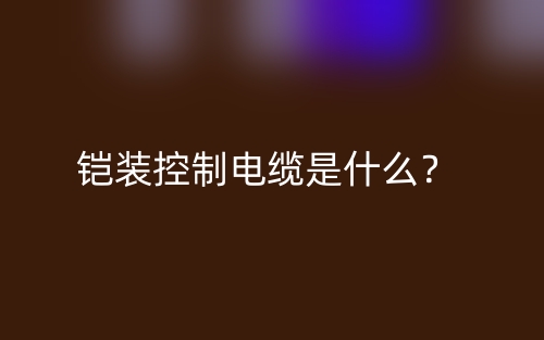鎧裝控制電纜是什么？(圖1)