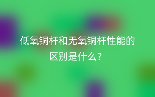 低氧銅桿和無(wú)氧銅桿性能的區(qū)別是什么？(圖1)