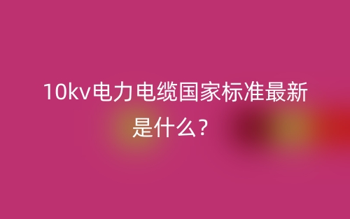 10kv電力電纜國(guó)家標(biāo)準(zhǔn)最新是什么？(圖1)