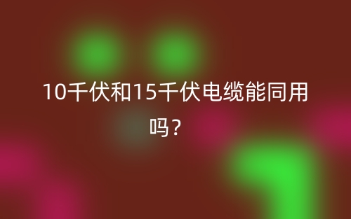 10千伏和15千伏電纜能同用嗎？(圖1)