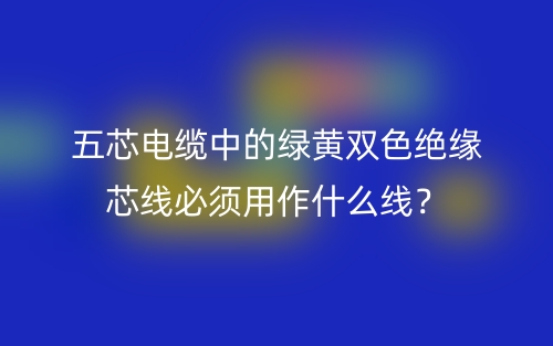 五芯電纜中的綠黃雙色絕緣芯線必須用作什么線？(圖1)