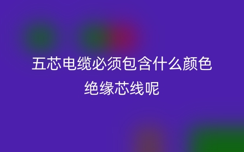 五芯電纜必須包含什么顏色絕緣芯線呢？(圖1)