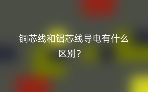 銅芯線和鋁芯線導電有什么區(qū)別？(圖1)