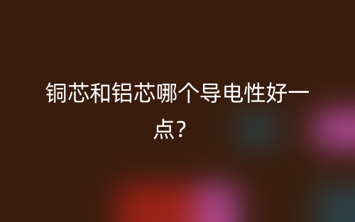 銅芯和鋁芯哪個(gè)導(dǎo)電性好一點(diǎn)？(圖1)
