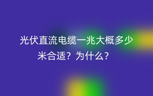 光伏直流電纜一兆大概多少米合適？為什么？ (圖1)