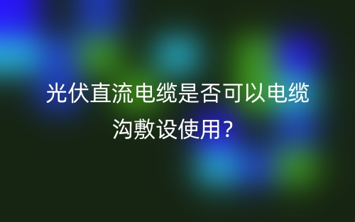 光伏直流電纜是否可以電纜溝敷設(shè)使用？(圖1)