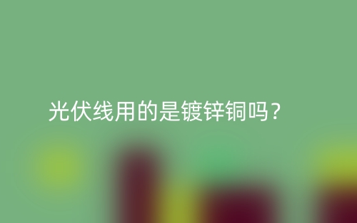 光伏線用的是鍍鋅銅嗎？(圖1)