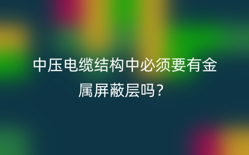 中壓電纜結構中必須要有金屬屏蔽層嗎？(圖1)