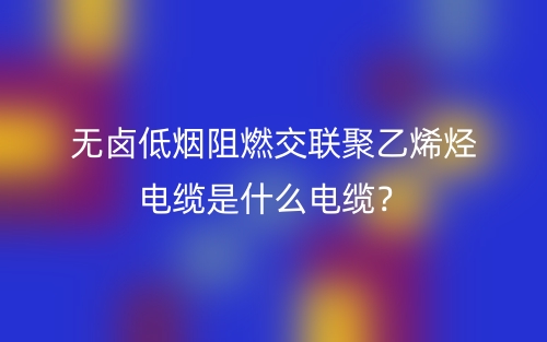 無(wú)鹵低煙阻燃交聯(lián)聚乙烯烴電纜是什么電纜？(圖1)