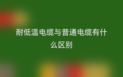 耐低溫電纜與普通電纜有什么區(qū)別？(圖1)