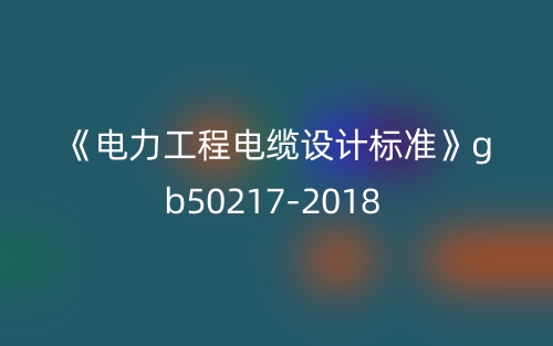 《電力工程電纜設(shè)計標(biāo)準》gb50217-2018(圖1)