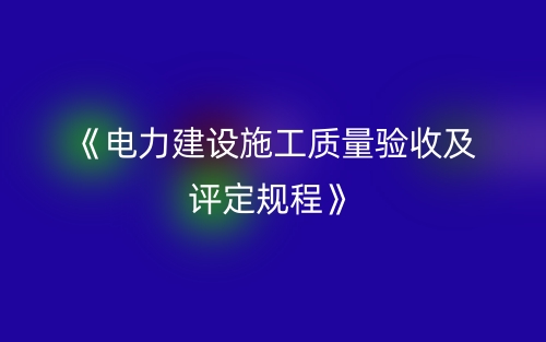 《電力建設(shè)施工質(zhì)量驗(yàn)收及評(píng)定規(guī)程》(圖1)