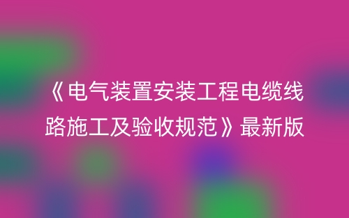 《電氣裝置安裝工程電纜線路施工及驗收規(guī)范》最新版本(圖1)