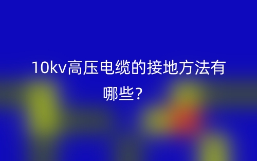 10kv高壓電纜的接地方法有哪些？(圖1)