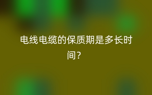 電線電纜的保質(zhì)期是多長(zhǎng)時(shí)間？(圖1)