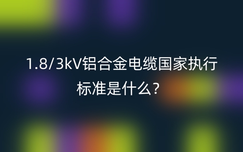 1.8/3kV鋁合金電纜國家執(zhí)行標(biāo)準(zhǔn)是什么？(圖1)