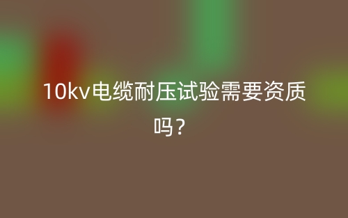 10kv電纜耐壓試驗需要資質(zhì)嗎？(圖1)