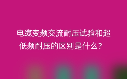 電纜變頻交流耐壓試驗(yàn)和超低頻耐壓的區(qū)別是什么？(圖1)