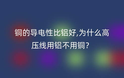 銅的導(dǎo)電性比鋁好,為什么高壓線用鋁不用銅？(圖1)